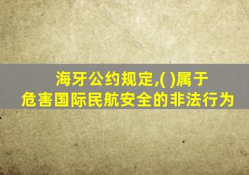 海牙公约规定,( )属于危害国际民航安全的非法行为